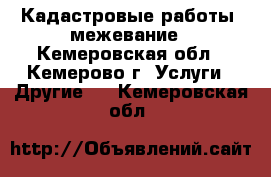 Кадастровые работы, межевание - Кемеровская обл., Кемерово г. Услуги » Другие   . Кемеровская обл.